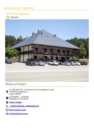 Onde durmir? - Albergue
O Piñeiral albergue
Albergue
Albergue de 2ºcategoría
LU-530 (Km3,9) · Carretera de A Fonsagrada a Lugo
27100 Fonsagrada, A
Lugo, España
43.107842 / -7.094322
43º6'28''N / 7º5'39''W
 Como chegar
 +34982340350;+34606165752
 Abrir páxina web
 info@opineiral.com
 