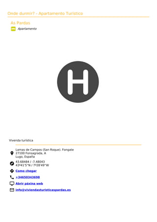 Onde durmir? - Apartamento Turístico
As Pardas
Apartamento
Vivenda turística
Lamas de Campos (San Roque). Fongate
27100 Fonsagrada, A
Lugo, España
43.68484 / -7.48043
43º41'5''N / 7º28'49''W
 Como chegar
 +34650343698
 Abrir páxina web
 info@viviendasturisticaspardas.es
 