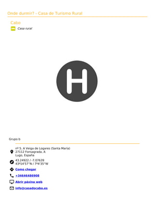 Onde durmir? - Casa de Turismo Rural
Cabo
Casa rural
Grupo b
nº 5. A Veiga de Logares (Santa María)
27112 Fonsagrada, A
Lugo, España
43.24922 / -7.07639
43º14'57''N / 7º4'35''W
 Como chegar
 +34646486908
 Abrir páxina web
 info@casadocabo.es
 