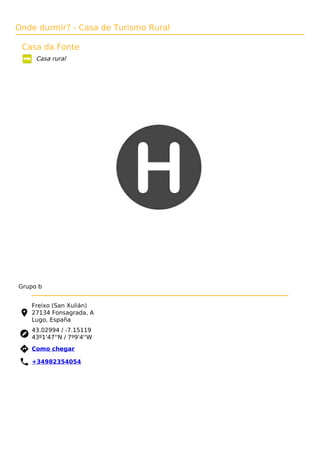 Onde durmir? - Casa de Turismo Rural
Casa da Fonte
Casa rural
Grupo b
Freixo (San Xulián)
27134 Fonsagrada, A
Lugo, España
43.02994 / -7.15119
43º1'47''N / 7º9'4''W
 Como chegar
 +34982354054
 