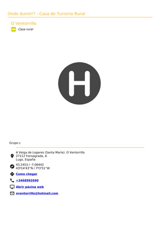 Onde durmir? - Casa de Turismo Rural
O Ventorrillo
Casa rural
Grupo c
A Veiga de Logares (Santa María). O Ventorrillo
27112 Fonsagrada, A
Lugo, España
43.2453 / -7.06442
43º14'43''N / 7º3'51''W
 Como chegar
 +3468992690
 Abrir páxina web
 oventorrillo@hotmail.com
 