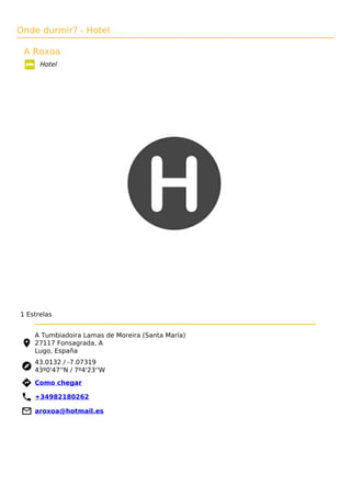 Onde durmir? - Hotel
A Roxoa
Hotel
1 Estrelas
A Tumbiadoira Lamas de Moreira (Santa María)
27117 Fonsagrada, A
Lugo, España
43.0132 / -7.07319
43º0'47''N / 7º4'23''W
 Como chegar
 +34982180262
 aroxoa@hotmail.es
 