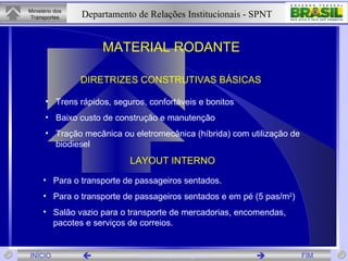 Para o transporte de passageiros sentados. Para o transporte de passageiros sentados e em pé (5 pas/m 2 ) Salão vazio para o transporte de mercadorias, encomendas, pacotes e serviços de correios. LAYOUT INTERNO Trens rápidos, seguros, confortáveis e bonitos Baixo custo de construção e manutenção Tração mecânica ou eletromecânica (híbrida) com utilização de biodiesel MATERIAL RODANTE DIRETRIZES CONSTRUTIVAS BÁSICAS 