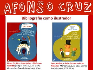 Rimas Perfeitas, Imperfeitas e Mais-que-    Dom Mínimo, o Anão Enorme e Outras
Perfeitas (Tempos verbais), Alice Vieira,   Histórias, Afonso Cruz, Luísa Costa Gomes,
Afonso Cruz, Texto Editores 2009, 32 pp.    Texto Editores, 2009, 32 pp.
 