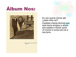 Álbum Nos: Eu non quería morrer alá ¿sabe miña nai?. Castelao intenta dicirnos que este home emigrou e ahora que estaba a morrer quixo vir morrer a xunta súa nai a súa terra. 