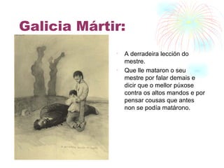 Galicia Mártir: A derradeira lección do mestre. Que lle mataron o seu mestre por falar demais e dicir que o mellor púxose contra os altos mandos e por pensar cousas que antes non se podía matárono. 