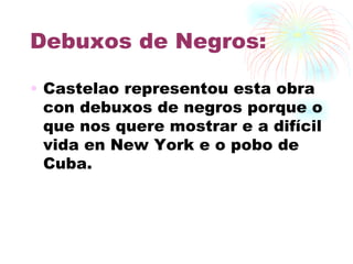 Debuxos de Negros: Castelao representou esta obra con debuxos de negros porque o que nos quere mostrar e a difícil vida en New York e o pobo de Cuba. 