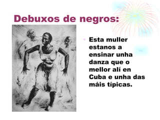 Debuxos de negros: Esta muller estanos a ensinar unha danza que o mellor alí en Cuba e unha das máis típicas. 