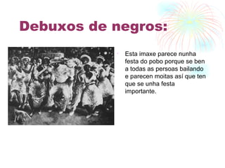Debuxos de negros: Esta imaxe parece nunha festa do pobo porque se ben a todas as persoas bailando e parecen moitas así que ten que se unha festa importante. 