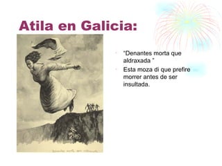 Atila en Galicia: “ Denantes morta que aldraxada ” Esta moza di que prefire morrer antes de ser insultada. 