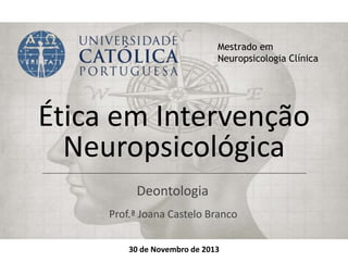 Ética em Intervenção
Neuropsicológica
Deontologia
Mestrado em
Neuropsicologia Clínica
30 de Novembro de 2013
Prof.ª Joana Castelo Branco
 