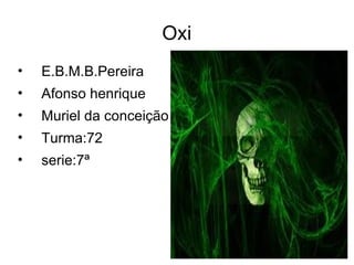 Oxi
•   E.B.M.B.Pereira
•   Afonso henrique
•   Muriel da conceição
•   Turma:72
•   serie:7ª
 