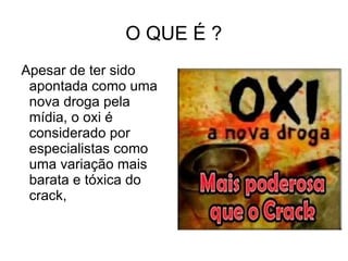 O QUE É ?
Apesar de ter sido
 apontada como uma
 nova droga pela
 mídia, o oxi é
 considerado por
 especialistas como
 uma...