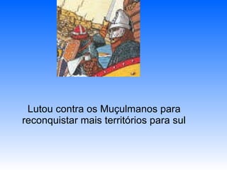 Lutou contra os Muçulmanos para reconquistar mais territórios para sul 