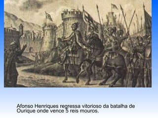 Afonso Henriques regressa vitorioso da batalha de Ourique onde vence 5 reis mouros. 