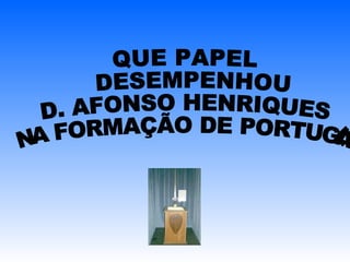 QUE PAPEL DESEMPENHOU  D. AFONSO HENRIQUES NA FORMAÇÃO DE PORTUGAL 