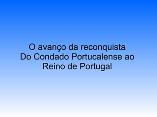 O avanço da reconquista Do Condado Portucalense ao Reino de Portugal 