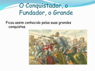 O Conquistador, o
Fundador, o Grande
Ficou assim conhecido pelas suas grandes
conquistas.

 
