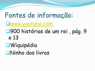 Fontes de informação:
www.youtube.com
900 histórias de um rei , pág. 9

e 13
Wiquipédia
Ninho dos livros

 