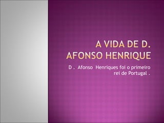 D .  Afonso  Henriques foi o primeiro rei de Portugal . 