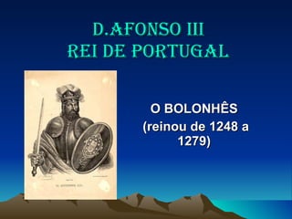 D.AFONSO IIID.AFONSO III
REI DE PORTUGALREI DE PORTUGAL
O BOLONHÊSO BOLONHÊS
(reinou de 1248 a(reinou de 1248 a
1279)1279)
 