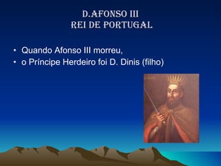 D.AFONSO III  REI DE PORTUGAL Quando Afonso III morreu,  o Príncipe Herdeiro foi D. Dinis (filho) 