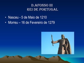 D.AFONSO III  REI DE PORTUGAL Nasceu - 5 de Maio de 1210 Morreu – 16 de Fevereiro de 1279 