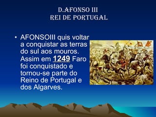 D.AFONSO III  REI DE PORTUGAL AFONSOIII quis voltar a conquistar as terras do sul aos mouros. Assim em  1249  Faro foi conquistado e tornou-se parte do Reino de Portugal e dos Algarves.  