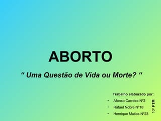ABORTO “  Uma Questão de Vida ou Morte? “ ,[object Object],[object Object],[object Object],[object Object],10º  PTM 