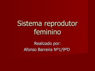 Sistema reprodutor feminino Realizado por: Afonso Barreira Nº1/9ºD  