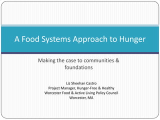 Making the case to communities &
foundations
A Food Systems Approach to Hunger
Liz Sheehan Castro
Project Manager, Hunger-Free & Healthy
Worcester Food & Active Living Policy Council
Worcester, MA
 