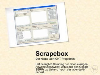 Scrapebox
Der Name ist NICHT Programm!
Hat bezüglich Scraping nur einen einzigen
Anwendungszweck: URLs aus den Google-
SERPs zu ziehen, macht das aber dafür
perfekt
 