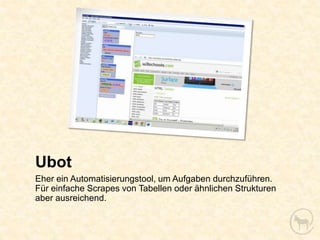 Ubot
Eher ein Automatisierungstool, um Aufgaben durchzuführen.
Für einfache Scrapes von Tabellen oder ähnlichen Strukturen
aber ausreichend.
 