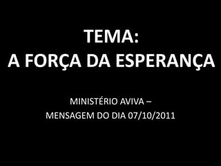 TEMA:A FORÇA DA ESPERANÇA MINISTÉRIO AVIVA – MENSAGEM DO DIA 07/10/2011 