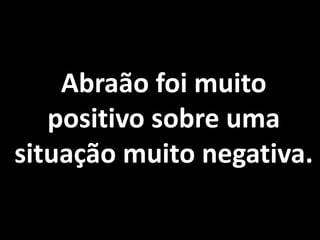 Abraão foi muito positivo sobre uma situação muito negativa.