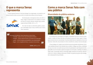 Material Textual – A Força da Marca Senac
Todos os Direitos Reservados
11
O que a marca Senac
representa
A marca expressa valores e é ela que distingue uma organização, um produto ou um
serviço de outro similar ou concorrente; é um patrimônio valioso de uma empresa.
No estudo para a renovação da marca, em 2012, o
Senac chegou à transcrição de sua essência: O ensino
do futuro do mundo: pessoas inovando pela transfor-
mação do Brasil. (SENAC, 2017, p. 17)
Por meio de todos os elementos gráficos propos-
tos na identidade visual, é essa a essência que a marca
Senac representa.
São quatro as palavras-chave traduzidas na marca Senac:
• Liberdade – para vir a ser o que você quiser no futuro;
• Inovação – a força criativa de quem se transforma via educação;
• Leveza – a forma simples que possibilita o voo empreendedor;
• Alegria – com o respaldo do Senac, o sucesso é uma certeza.
(SENAC, 2017, p. 17)
Como a marca Senac fala com
seu público
Diversidade do público externo
Se considerarmos a abrangência de regiões, modalidades de ensino e áreas de conhe-
cimento, o público do Senac são todos os brasileiros, pessoas de várias origens, crenças,
graus socioeconômicos e escolaridade. Essa diversidade deve ser respeitada na hora de se
comunicar. Todos têm uma vontade em comum: transformar a vida por meio da educação.
O Senac dialoga com o público não só de forma visual mas também textualmente. Os dis-
cursos adotados precisam estar alinhados, pois compõem o diálogo que reforça a identidade
da marca. Isso não é uma tarefa exclusiva da área de publicidade de cada Departamento Re-
gional (DR), mas sim de todas as ações das equipes de comunicação e marketing, vinculadas a
redes sociais, comunicação interna, comunicação digital, assessoria de imprensa, relaciona-
mento com o cliente e relações institucionais. Também se expressa na postura dos emprega-
dos no desempenho de suas funções.
 