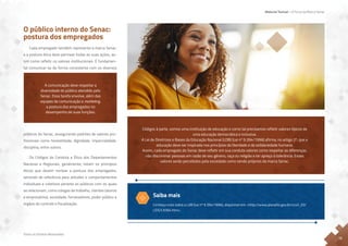 Material Textual – A Força da Marca Senac
Todos os Direitos Reservados
12
O público interno do Senac:
postura dos empregados
Cada empregado também representa a marca Senac,
e a postura ética deve permear todas as suas ações, as-
sim como refletir os valores institucionais. É fundamen-
tal comunicar-se de forma consistente com os diversos
públicos do Senac, assegurando padrões de valores pro-
fissionais como honestidade, dignidade, imparcialidade,
disciplina, entre outros.
Os Códigos de Conduta e Ética dos Departamentos
Nacional e Regionais, geralmente, listam os princípios
éticos que devem nortear a postura dos empregados,
servindo de referência para atitudes e comportamentos
individuais e coletivos perante os públicos com os quais
se relacionam, como colegas de trabalho, clientes (alunos
e empresários), sociedade, fornecedores, poder público e
órgãos de controle e fiscalização.
A comunicação deve respeitar a
diversidade do público atendido pelo
Senac. Essa tarefa envolve, além das
equipes de comunicação e marketing,
a postura dos empregados no
desempenho de suas funções.
Códigos à parte, somos uma instituição de educação e como tal precisamos refletir valores típicos de
uma educação democrática e inclusiva.
A Lei de Diretrizes e Bases da Educação Nacional (LDB) (Lei nº 9.394/1996) afirma, no artigo 2º, que a
educação deve ser inspirada nos princípios da liberdade e da solidariedade humana.
Assim, cada empregado do Senac deve refletir em sua conduta valores como respeitar as diferenças,
não discriminar pessoas em razão de seu gênero, raça ou religião e ter apreço à tolerância. Esses
valores serão percebidos pela sociedade como sendo próprios da marca Senac.
Saiba mais
Conheça mais sobre a LDB (Lei nº 9.394/1996), disponível em: <http://www.planalto.gov.br/ccivil_03/
LEIS/L9394.htm>.
 