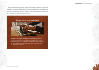 Material Textual – A Força da Marca Senac
Todos os Direitos Reservados
13
Alguns DRs também têm manuais próprios com o propósito de alinhar a postura dos
empregados aos valores institucionais. O DR São Paulo, por exemplo, criou o Manual de
Conduta nas Redes Sociais, que reúne princípios gerais de conduta e informações sobre
perfis pessoais e uso corporativo das redes sociais.
Conduta ética na comunicação digital
É vedado o uso indevido, negligente ou imprudente dos recursos e
serviços corporativos de informação e comunicação. Tanto pelas re-
des sociais como pelo e-mail, não se deve propagar nenhum material
de natureza discriminatória ou pornográfica, de conteúdo difamató-
rio, degradante ou ofensivo.
 
