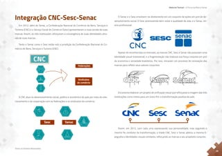 Material Textual – A Força da Marca Senac
Todos os Direitos Reservados
20
Integração CNC-Sesc-Senac
Em 2012, além do Senac, a Confederação Nacional do Comércio de Bens, Serviços e
Turismo (CNC) e o Serviço Social do Comércio (Sesc) apresentaram a nova versão de suas
marcas. Assim, as três instituições reforçaram a convergência de suas identidades atra-
vés de suas marcas.
Tanto o Senac como o Sesc estão sob a jurisdição da Confederação Nacional do Co-
mércio de Bens, Serviços e Turismo (CNC).
A CNC atua no desenvolvimento social, político e econômico do país por meio do rela-
cionamento e da cooperação com as federações e os sindicatos do comércio.
Sindicatos
do comércio
Federações
CNC
Senac
Sesc
O Senac e o Sesc envolvem-se diretamente em um conjunto de ações em prol do de-
senvolvimento social. O Sesc promovendo bem-estar e qualidade de vida, e o Senac, en-
sino profissional.
Apesar de reconhecidas no mercado, as marcas CNC, Sesc e Senac não possuíam uma
identidade visual transversal, e a fragmentação não traduzia sua força conjunta em prol
da economia e sociedade brasileiras. Por isso, iniciaram um processo de renovação das
marcas para refletir seus valores conjuntos.
Era preciso elaborar um projeto de unificação visual que reforçasse a imagem das três
instituições como meios para um único fim: a transformação positiva do país.
Assim, em 2012, com cada uma expressando sua personalidade, mas seguindo o
mesmo fio condutor da transformação, a tríade CNC, Sesc e Senac adotou a mesma ti-
pografia e identidades visuais similares, reforçando as marcas e seu propósito conjunto.
 