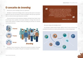 Material Textual – A Força da Marca Senac
Todos os Direitos Reservados
6
Mas qual a relação entre branding e marca?
Em português, a palavra brand, do inglês, significa “marca”. A marca comunica a per-
sonalidade da empresa, seus valores, posicionamentos e a cultura da organização.
“Podemos dizer que marca é a união de atributos tangíveis e intangíveis,
simbolizados num logotipo, gerenciados de forma adequada e que criam
influência e geram valor. Trata-se de um sistema integrado que promete e
entrega soluções desejadas pelas pessoas. ”
(MARTINS, 2006, p. 8)
[...]
dife
ser
um
O conceito de branding
Você já ouviu o termo branding? Conhece seu significado?
Branding é um sistema de estratégias, planos e ações que dão suporte à construção e
à gestão da marca de uma empresa. A função do branding é cuidar para que a personali-
dade e os valores da marca sejam expressos e mantidos.
Do posicionamento ao nome, passando por logotipo, identidade visual, valores, canais
de distribuição, preço, qualidade, comunicação, assistência e entrega, todos esses ele-
mentos estão inseridos no trabalho contínuo do branding, pois precisam ser coerentes
com a proposta da marca.
Branding é chamar atenção para o diferencial da empresa, do produto e do serviço,
criando afinidade com seu público, reforçando sua reputação e aumentando seu valor.
Empresa
Produto
Serviço
Branding
Branding é o conjunto de ações ligadas à administração
das marcas. São ações que, tomadas com conhecimento
e competência, levam as marcas além da sua natureza
econômica, passando a fazer parte da cultura e a
influenciar a vida das pessoas. Ações com a capacidade
de simplificar e enriquecer nossas vidas num mundo cada
vez mais confuso e complexo.
(MARTINS, 2006, p. 8)
 