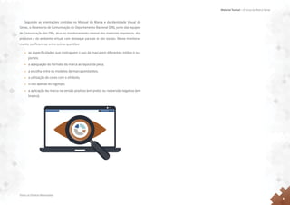 Material Textual – A Força da Marca Senac
Todos os Direitos Reservados
8
Seguindo as orientações contidas no Manual da Marca e da Identidade Visual do
Senac, a Assessoria de Comunicação do Departamento Nacional (DN), junto das equipes
de Comunicação dos DRs, atua no monitoramento mensal dos materiais impressos, dos
produtos e do ambiente virtual, com destaque para as re des sociais. Nesse monitora-
mento, verificam-se, entre outras questões:
• as especificidades que distinguem o uso da marca em diferentes mídias e su-
portes;
• a adequação do formato da marca ao layout da peça;
• a escolha entre os modelos de marca existentes;
• a utilização de cores com o símbolo;
• o uso apenas do logotipo;
• a aplicação da marca na versão positiva (em preto) ou na versão negativa (em
branco).
 