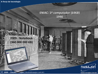 A força da tecnologia
A força da tecnologia




                                             ENIAC: 1º computador (64KB)
                                                         1946




           2009 - Notebook
           (360 000 000 KB)




©   2009 – Claudio Nasajon (claudio@nasajon.com.br)
 