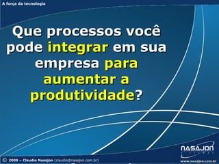 A força da tecnologia
A força da tecnologia




  Que processos você
 pode integrar em sua
     empresa para
      aumentar a
    produtividade?



©   2009 – Claudio Nasajon (claudio@nasajon.com.br)
 