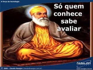 A força da tecnologia
A força da tecnologia



                                                      Só quem
                                                      conhece
                                                        sabe
                                                       avaliar




©   2009 – Claudio Nasajon (claudio@nasajon.com.br)
 