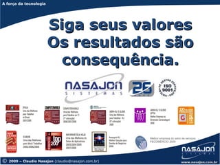 A força da tecnologia
A força da tecnologia




                        Siga seus valores
                        Os resultados são
                          consequência.




                                                      Melhor empresa do setor de serviços
                                                      FECOMÉRCIO 2009




©   2009 – Claudio Nasajon (claudio@nasajon.com.br)
 