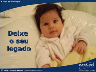 A força da tecnologia
A força da tecnologia




       Deixe
        o seu
       legado


©   2009 – Claudio Nasajon (claudio@nasajon.com.br)   www.nasajon.com.br
 