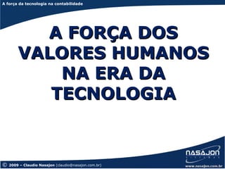 A força da tecnologia na contabilidade
A força da tecnologia




          A FORÇA DOS
        VALORES HUMANOS
            NA ERA DA
           TECNOLOGIA


©   2009 – Claudio Nasajon (claudio@nasajon.com.br)
 