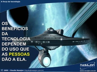A força da tecnologia
A força da tecnologia




OS
BENEFÍCIOS
DA
TECNOLOGIA
DEPENDEM
DO USO QUE
AS PESSOAS
DÃO A ELA.

©   2009 – Claudio Nasajon (claudio@nasajon.com.br)
 