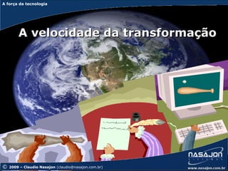 A força da tecnologia
A força da tecnologia




        A velocidade da transformação




©   2009 – Claudio Nasajon (claudio@nasajon.com.br)
 