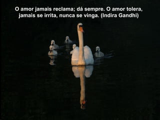 O amor jamais reclama; dá sempre. O amor tolera,
 jamais se irrita, nunca se vinga. (Indira Gandhi)
 
